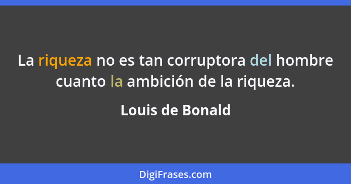 La riqueza no es tan corruptora del hombre cuanto la ambición de la riqueza.... - Louis de Bonald