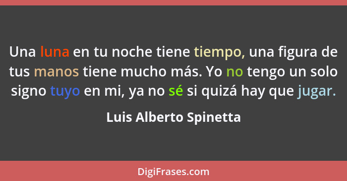 Una luna en tu noche tiene tiempo, una figura de tus manos tiene mucho más. Yo no tengo un solo signo tuyo en mi, ya no sé si... - Luis Alberto Spinetta