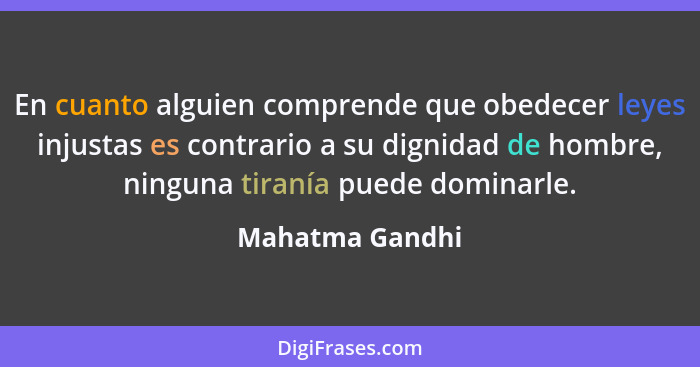 En cuanto alguien comprende que obedecer leyes injustas es contrario a su dignidad de hombre, ninguna tiranía puede dominarle.... - Mahatma Gandhi