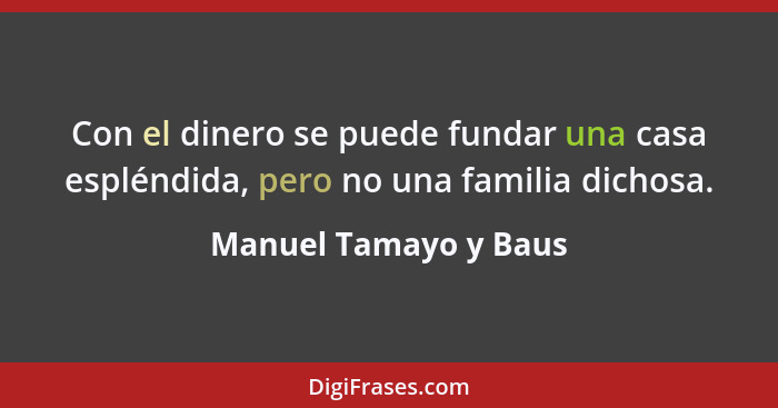 Con el dinero se puede fundar una casa espléndida, pero no una familia dichosa.... - Manuel Tamayo y Baus