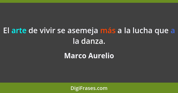 El arte de vivir se asemeja más a la lucha que a la danza.... - Marco Aurelio