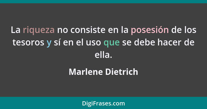La riqueza no consiste en la posesión de los tesoros y sí en el uso que se debe hacer de ella.... - Marlene Dietrich