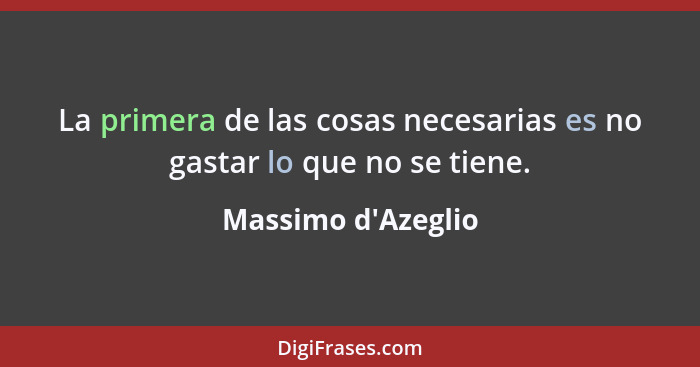 La primera de las cosas necesarias es no gastar lo que no se tiene.... - Massimo d'Azeglio