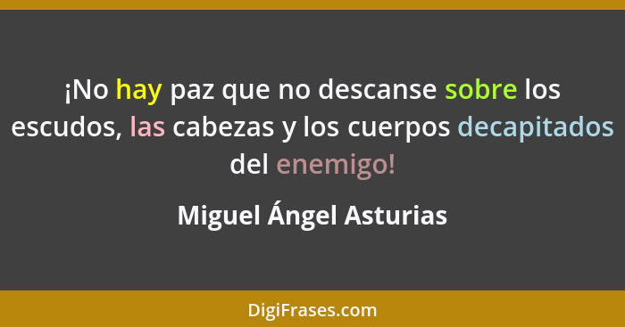 ¡No hay paz que no descanse sobre los escudos, las cabezas y los cuerpos decapitados del enemigo!... - Miguel Ángel Asturias