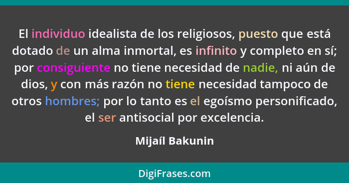 El individuo idealista de los religiosos, puesto que está dotado de un alma inmortal, es infinito y completo en sí; por consiguiente... - Mijaíl Bakunin