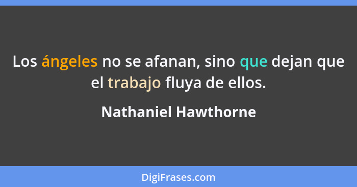 Los ángeles no se afanan, sino que dejan que el trabajo fluya de ellos.... - Nathaniel Hawthorne