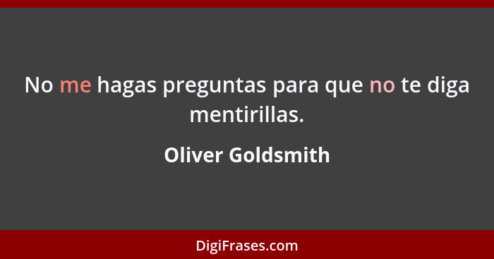 No me hagas preguntas para que no te diga mentirillas.... - Oliver Goldsmith