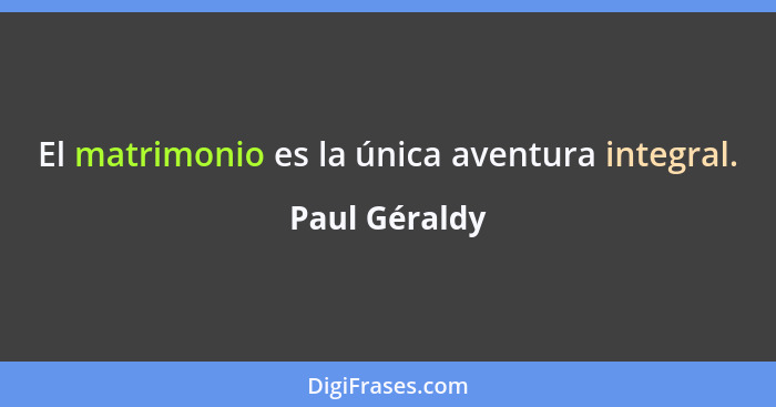 El matrimonio es la única aventura integral.... - Paul Géraldy