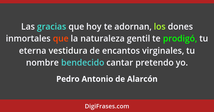 Las gracias que hoy te adornan, los dones inmortales que la naturaleza gentil te prodigó, tu eterna vestidura de encantos v... - Pedro Antonio de Alarcón