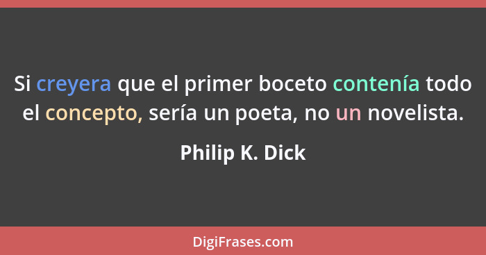 Si creyera que el primer boceto contenía todo el concepto, sería un poeta, no un novelista.... - Philip K. Dick