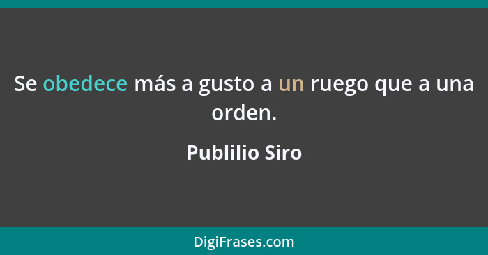 Se obedece más a gusto a un ruego que a una orden.... - Publilio Siro