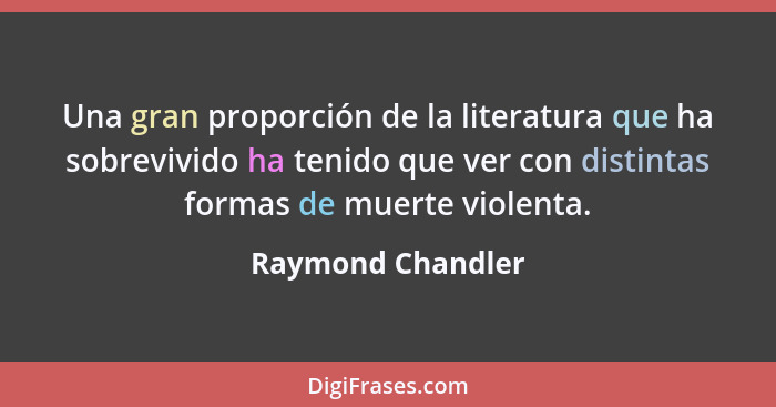 Una gran proporción de la literatura que ha sobrevivido ha tenido que ver con distintas formas de muerte violenta.... - Raymond Chandler