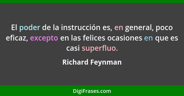 El poder de la instrucción es, en general, poco eficaz, excepto en las felices ocasiones en que es casi superfluo.... - Richard Feynman
