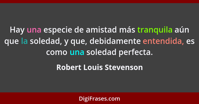 Hay una especie de amistad más tranquila aún que la soledad, y que, debidamente entendida, es como una soledad perfecta.... - Robert Louis Stevenson