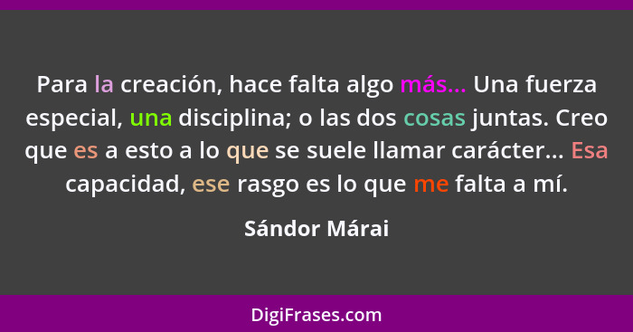 Para la creación, hace falta algo más... Una fuerza especial, una disciplina; o las dos cosas juntas. Creo que es a esto a lo que se su... - Sándor Márai