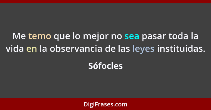 Me temo que lo mejor no sea pasar toda la vida en la observancia de las leyes instituidas.... - Sófocles