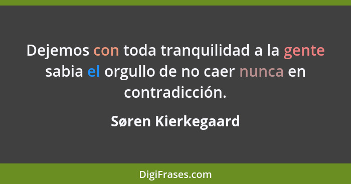 Dejemos con toda tranquilidad a la gente sabia el orgullo de no caer nunca en contradicción.... - Søren Kierkegaard