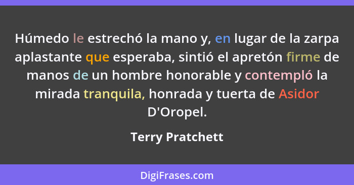 Húmedo le estrechó la mano y, en lugar de la zarpa aplastante que esperaba, sintió el apretón firme de manos de un hombre honorable... - Terry Pratchett