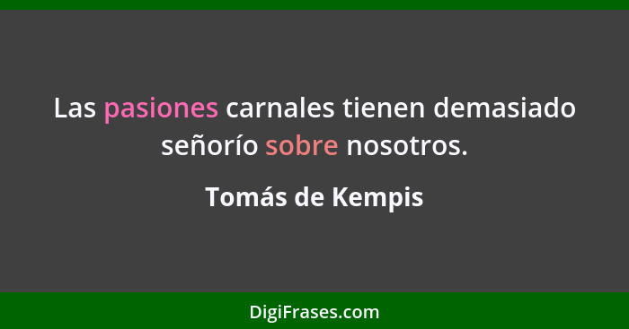 Las pasiones carnales tienen demasiado señorío sobre nosotros.... - Tomás de Kempis