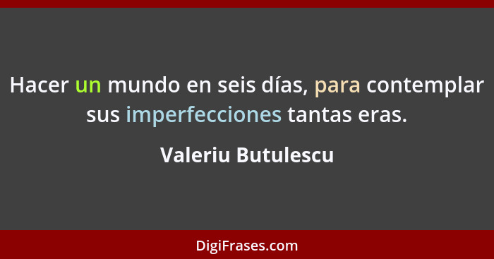 Hacer un mundo en seis días, para contemplar sus imperfecciones tantas eras.... - Valeriu Butulescu