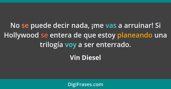 No se puede decir nada, ¡me vas a arruinar! Si Hollywood se entera de que estoy planeando una trilogía voy a ser enterrado.... - Vin Diesel