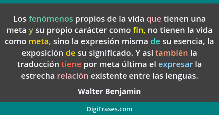 Los fenómenos propios de la vida que tienen una meta y su propio carácter como fin, no tienen la vida como meta, sino la expresión m... - Walter Benjamin