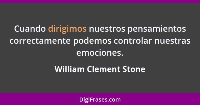 Cuando dirigimos nuestros pensamientos correctamente podemos controlar nuestras emociones.... - William Clement Stone