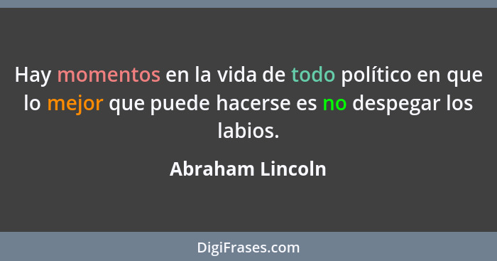 Hay momentos en la vida de todo político en que lo mejor que puede hacerse es no despegar los labios.... - Abraham Lincoln