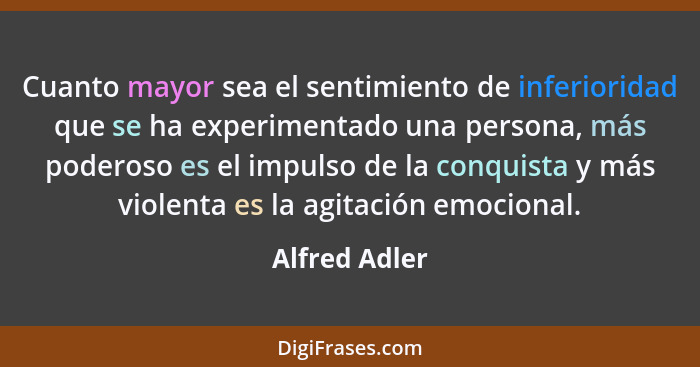 Cuanto mayor sea el sentimiento de inferioridad que se ha experimentado una persona, más poderoso es el impulso de la conquista y más v... - Alfred Adler