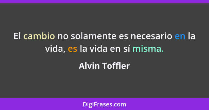 El cambio no solamente es necesario en la vida, es la vida en sí misma.... - Alvin Toffler