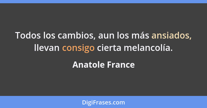 Todos los cambios, aun los más ansiados, llevan consigo cierta melancolía.... - Anatole France