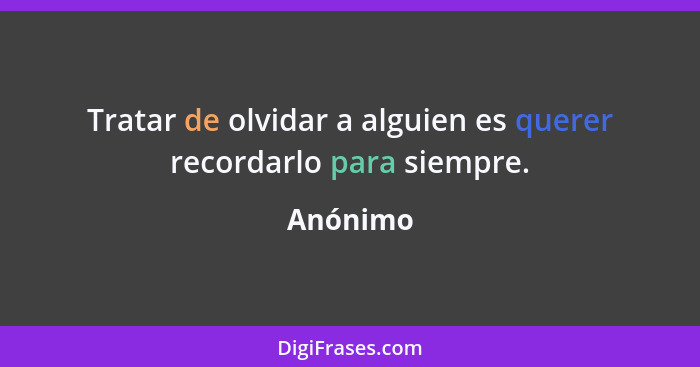 Tratar de olvidar a alguien es querer recordarlo para siempre.... - Anónimo