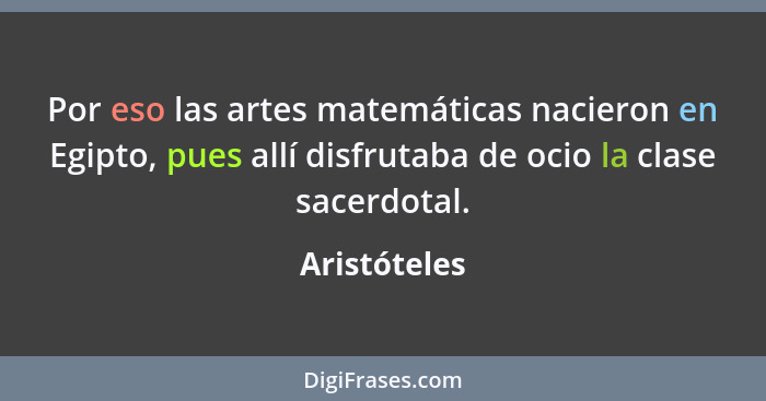 Por eso las artes matemáticas nacieron en Egipto, pues allí disfrutaba de ocio la clase sacerdotal.... - Aristóteles