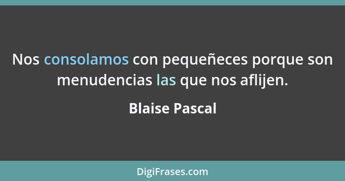 Nos consolamos con pequeñeces porque son menudencias las que nos aflijen.... - Blaise Pascal