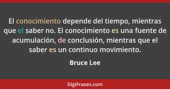 El conocimiento depende del tiempo, mientras que el saber no. El conocimiento es una fuente de acumulación, de conclusión, mientras que el... - Bruce Lee