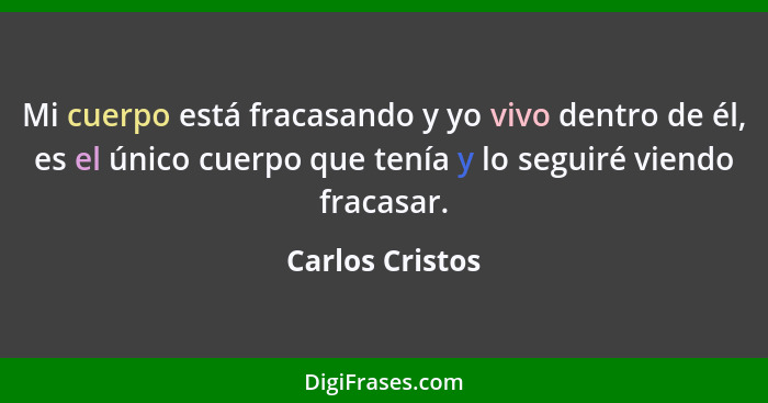 Mi cuerpo está fracasando y yo vivo dentro de él, es el único cuerpo que tenía y lo seguiré viendo fracasar.... - Carlos Cristos