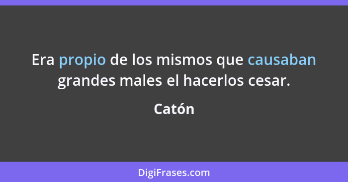 Era propio de los mismos que causaban grandes males el hacerlos cesar.... - Catón