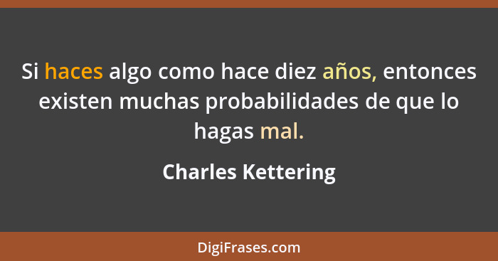 Si haces algo como hace diez años, entonces existen muchas probabilidades de que lo hagas mal.... - Charles Kettering