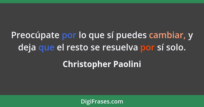 Preocúpate por lo que sí puedes cambiar, y deja que el resto se resuelva por sí solo.... - Christopher Paolini