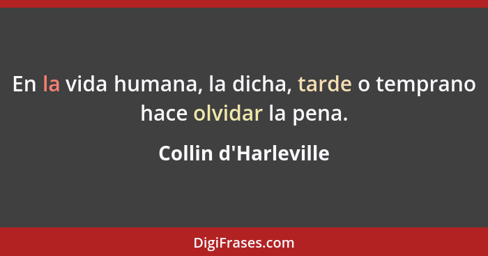 En la vida humana, la dicha, tarde o temprano hace olvidar la pena.... - Collin d'Harleville