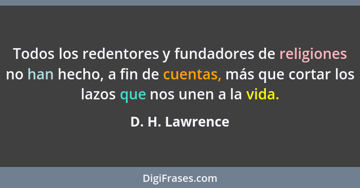 Todos los redentores y fundadores de religiones no han hecho, a fin de cuentas, más que cortar los lazos que nos unen a la vida.... - D. H. Lawrence