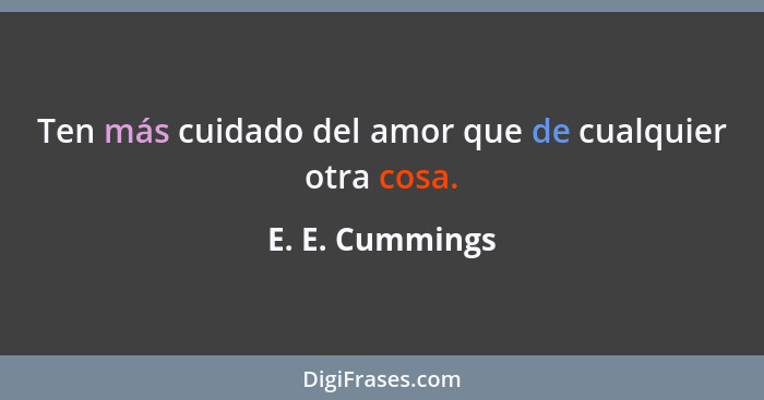 Ten más cuidado del amor que de cualquier otra cosa.... - E. E. Cummings