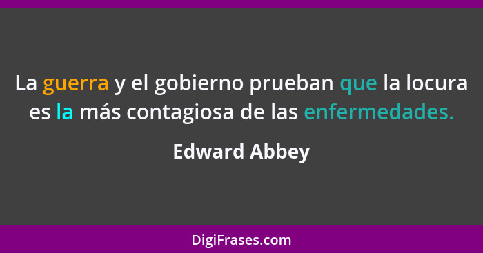 La guerra y el gobierno prueban que la locura es la más contagiosa de las enfermedades.... - Edward Abbey