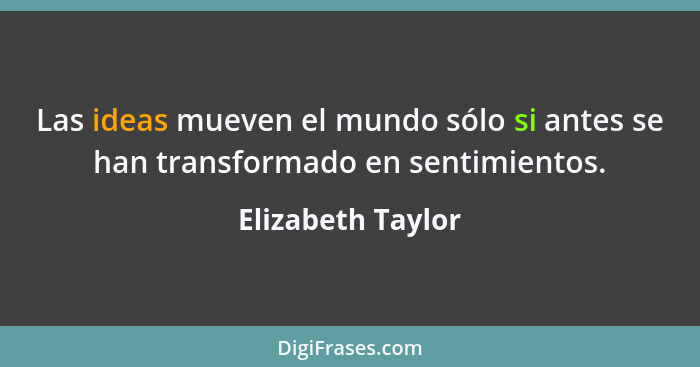 Las ideas mueven el mundo sólo si antes se han transformado en sentimientos.... - Elizabeth Taylor