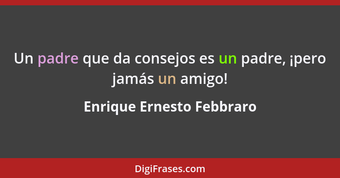 Un padre que da consejos es un padre, ¡pero jamás un amigo!... - Enrique Ernesto Febbraro