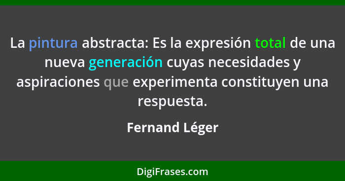 La pintura abstracta: Es la expresión total de una nueva generación cuyas necesidades y aspiraciones que experimenta constituyen una r... - Fernand Léger