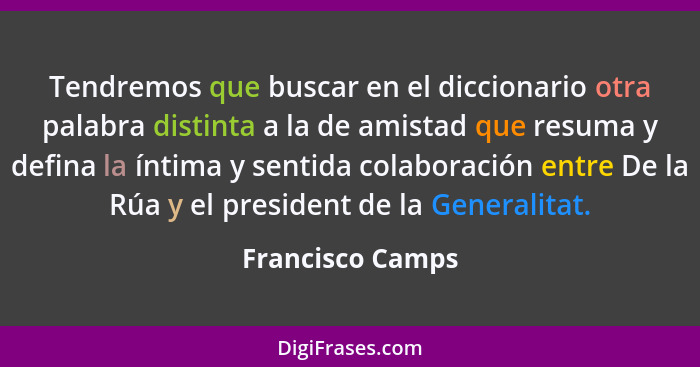 Tendremos que buscar en el diccionario otra palabra distinta a la de amistad que resuma y defina la íntima y sentida colaboración en... - Francisco Camps