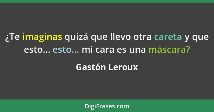 ¿Te imaginas quizá que llevo otra careta y que esto... esto... mi cara es una máscara?... - Gastón Leroux