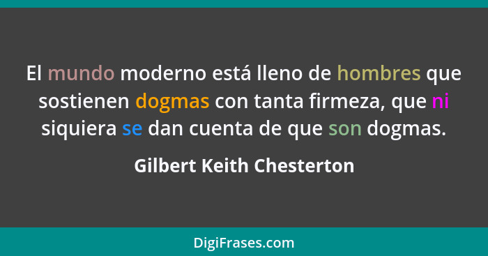 El mundo moderno está lleno de hombres que sostienen dogmas con tanta firmeza, que ni siquiera se dan cuenta de que son dog... - Gilbert Keith Chesterton