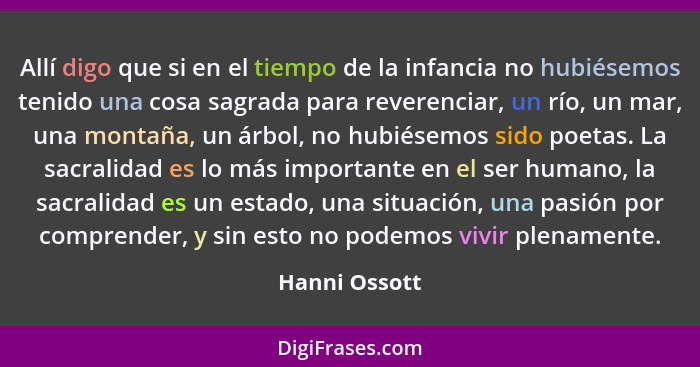 Allí digo que si en el tiempo de la infancia no hubiésemos tenido una cosa sagrada para reverenciar, un río, un mar, una montaña, un ár... - Hanni Ossott